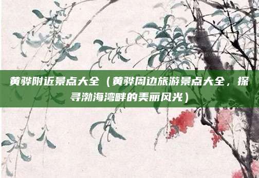 黄骅附近景点大全(黄骅周边旅游景点大全,探寻渤海湾畔的美丽风光)