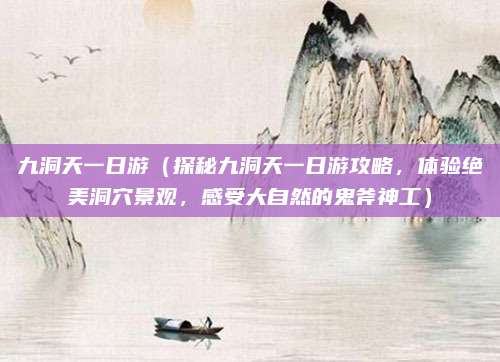 九洞天一日游（探秘九洞天一日游攻略，体验绝美洞穴景观，感受大自然的鬼斧神工）