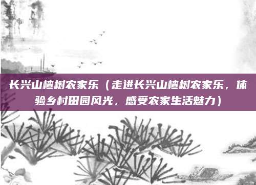 长兴山楂树农家乐(走进长兴山楂树农家乐,体验乡村田园风光,感受农家生活魅力)