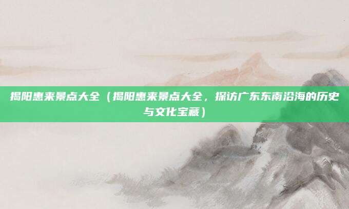 揭阳惠来景点大全(揭阳惠来景点大全,探访广东东南沿海的历史与文化宝藏)