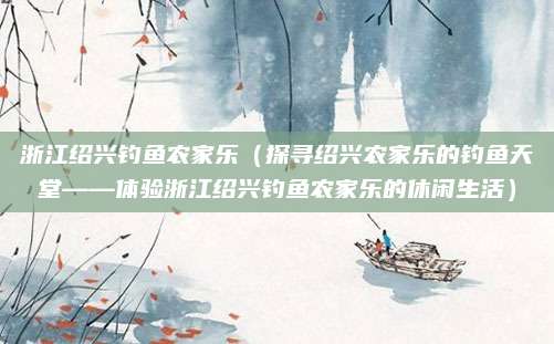 浙江绍兴钓鱼农家乐(探寻绍兴农家乐的钓鱼天堂——体验浙江绍兴钓鱼农家乐的休闲生活)