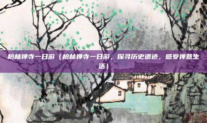 柏林禅寺一日游(柏林禅寺一日游,探寻历史遗迹,感受禅意生活)