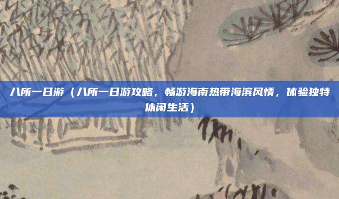 八所一日游(八所一日游攻略,畅游海南热带海滨风情,体验独特休闲生活)