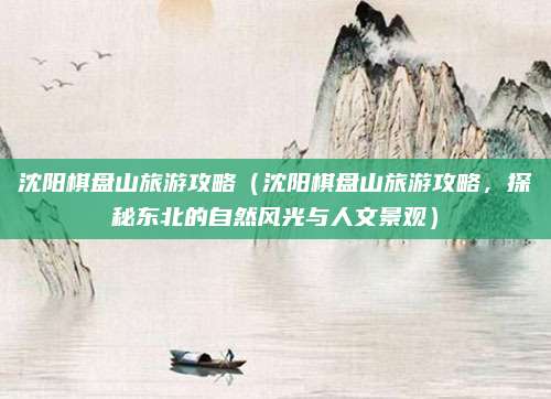 沈阳棋盘山旅游攻略（沈阳棋盘山旅游攻略，探秘东北的自然风光与人文景观）