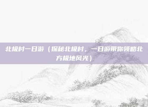 北极村一日游(探秘北极村,一日游带你领略北方极地风光)