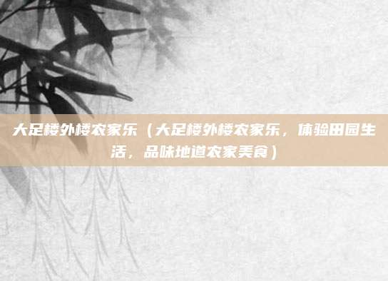 大足楼外楼农家乐(大足楼外楼农家乐,体验田园生活,品味地道农家美食)