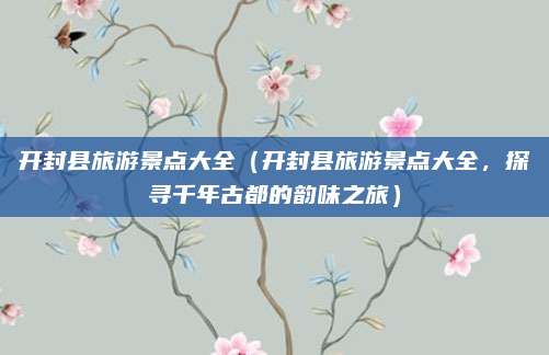 开封县旅游景点大全（开封县旅游景点大全，探寻千年古都的韵味之旅）