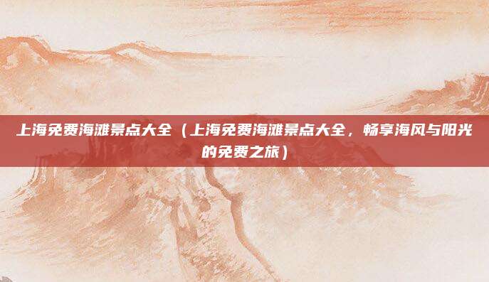 上海免费海滩景点大全(上海免费海滩景点大全,畅享海风与阳光的免费之旅)