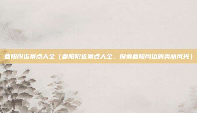 酉阳附近景点大全(酉阳附近景点大全,探索酉阳周边的美丽风光)