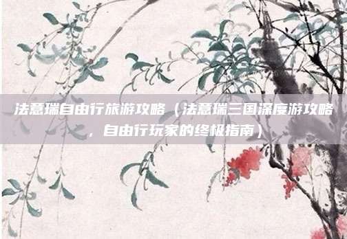 法意瑞自由行旅游攻略(法意瑞三国深度游攻略,自由行玩家的终极指南)