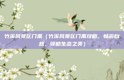 竹溪风景区门票(竹溪风景区门票攻略,畅游自然,领略生态之美)