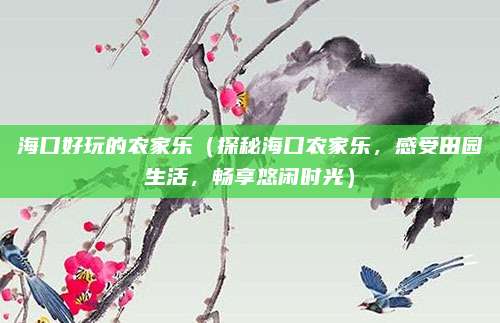 海口好玩的农家乐(探秘海口农家乐,感受田园生活,畅享悠闲时光)