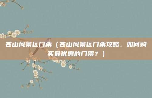 苍山风景区门票（苍山风景区门票攻略，如何购买最优惠的门票？）
