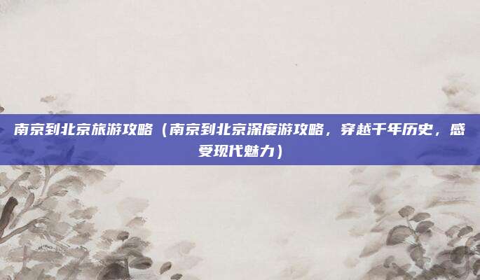南京到北京旅游攻略(南京到北京深度游攻略,穿越千年历史,感受现代魅力)
