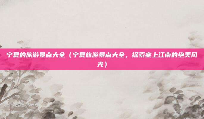 宁夏的旅游景点大全(宁夏旅游景点大全,探索塞上江南的绝美风光)