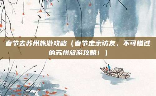 春节去苏州旅游攻略(春节走亲访友,不可错过的苏州旅游攻略!)