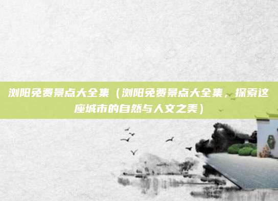 浏阳免费景点大全集（浏阳免费景点大全集，探索这座城市的自然与人文之美）