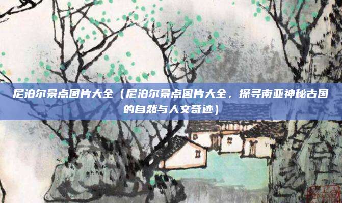 尼泊尔景点图片大全(尼泊尔景点图片大全,探寻南亚神秘古国的自然与人文奇迹)