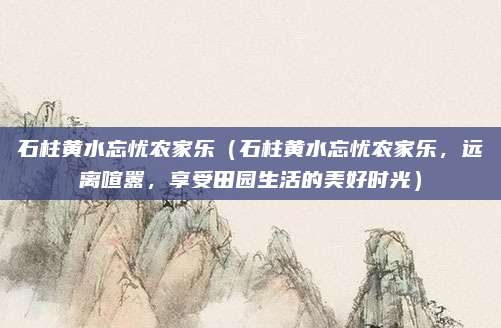 石柱黄水忘忧农家乐(石柱黄水忘忧农家乐,远离喧嚣,享受田园生活的美好时光)