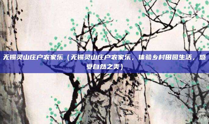 无锡灵山庄户农家乐(无锡灵山庄户农家乐,体验乡村田园生活,感受自然之美)