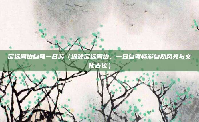 定远周边自驾一日游（探秘定远周边，一日自驾畅游自然风光与文化古迹）