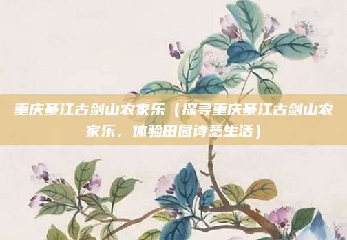 重庆綦江古剑山农家乐(探寻重庆綦江古剑山农家乐,体验田园诗意生活)
