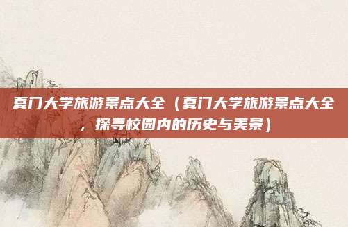 夏门大学旅游景点大全（夏门大学旅游景点大全，探寻校园内的历史与美景）