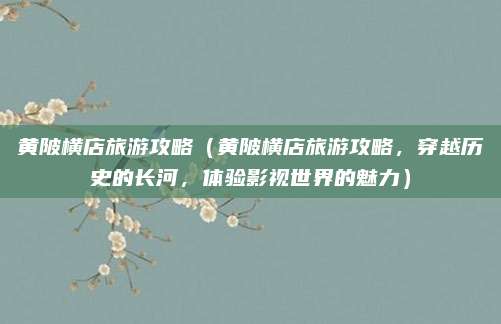 黄陂横店旅游攻略(黄陂横店旅游攻略,穿越历史的长河,体验影视世界的魅力)