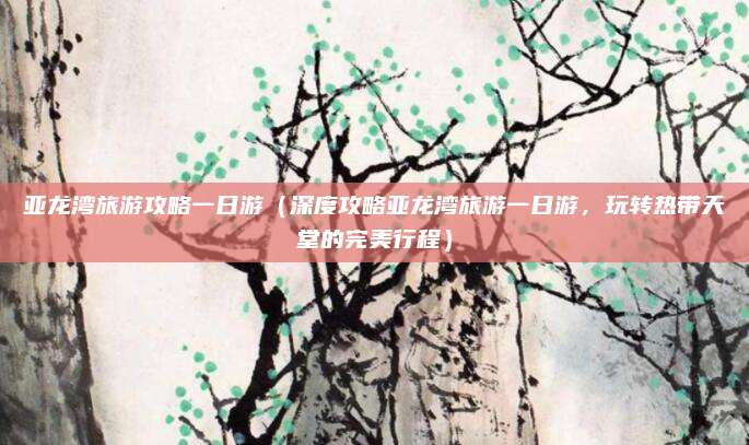 亚龙湾旅游攻略一日游(深度攻略亚龙湾旅游一日游,玩转热带天堂的完美行程)