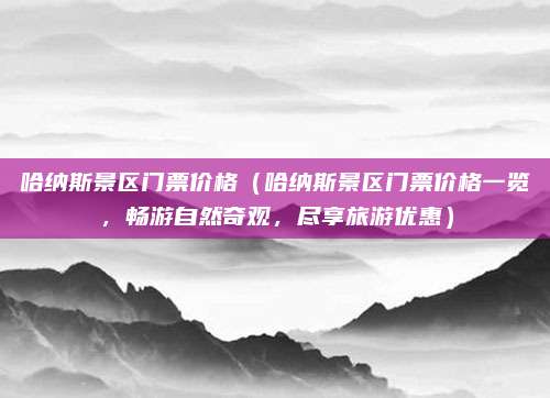 哈纳斯景区门票价格(哈纳斯景区门票价格一览,畅游自然奇观,尽享旅游优惠)