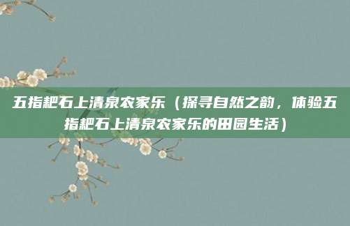 五指耙石上清泉农家乐（探寻自然之韵，体验五指耙石上清泉农家乐的田园生活）