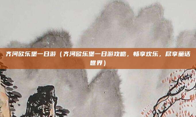 齐河欧乐堡一日游(齐河欧乐堡一日游攻略,畅享欢乐,尽享童话世界)