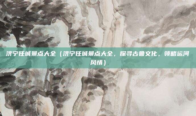 济宁任城景点大全（济宁任城景点大全，探寻古鲁文化，领略运河风情）