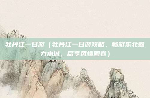 牡丹江一日游(牡丹江一日游攻略,畅游东北魅力水城,尽享风情画卷)