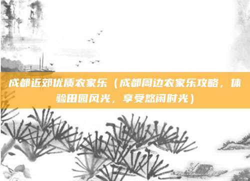 成都近郊优质农家乐(成都周边农家乐攻略,体验田园风光,享受悠闲时光)
