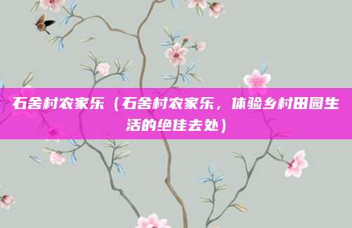 石舍村农家乐(石舍村农家乐,体验乡村田园生活的绝佳去处)