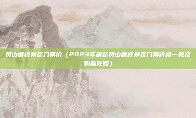 黄山唐模景区门票价(2023年最新黄山唐模景区门票价格一览及购票攻略)