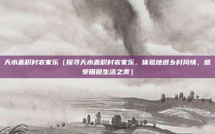 天水麦积村农家乐(探寻天水麦积村农家乐,体验地道乡村风情,感受田园生活之美)
