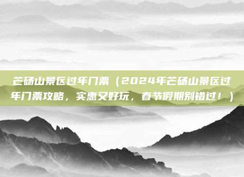 芒砀山景区过年门票（2024年芒砀山景区过年门票攻略，实惠又好玩，春节假期别错过！）