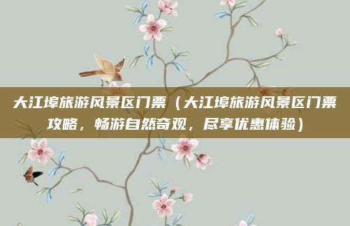 大江埠旅游风景区门票(大江埠旅游风景区门票攻略,畅游自然奇观,尽享优惠体验)