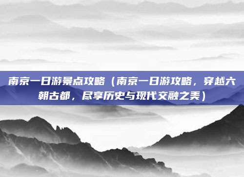 南京一日游景点攻略(南京一日游攻略,穿越六朝古都,尽享历史与现代交融之美)