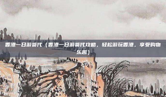 香港一日游货代(香港一日游货代攻略,轻松游玩香港,享受购物乐趣)