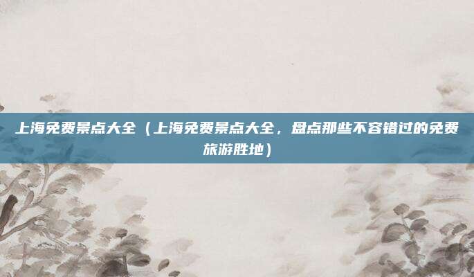 上海免费景点大全(上海免费景点大全,盘点那些不容错过的免费旅游胜地)
