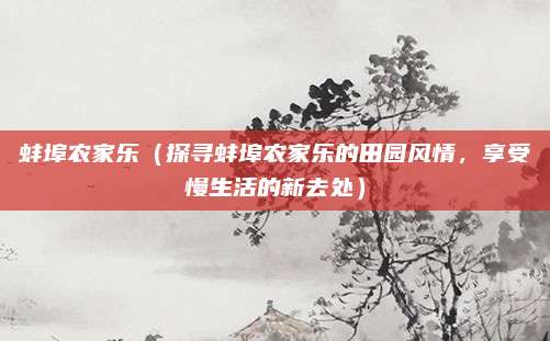 蚌埠农家乐(探寻蚌埠农家乐的田园风情,享受慢生活的新去处)