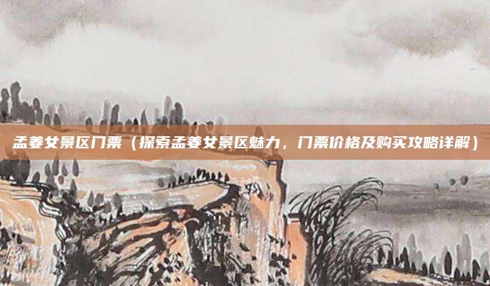 孟姜女景区门票(探索孟姜女景区魅力,门票价格及购买攻略详解)
