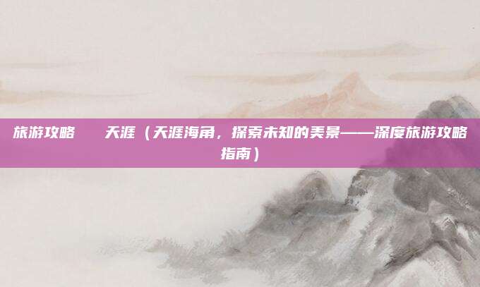 旅游攻略 天涯(天涯海角,探索未知的美景——深度旅游攻略指南)