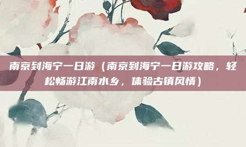 南京到海宁一日游(南京到海宁一日游攻略,轻松畅游江南水乡,体验古镇风情)
