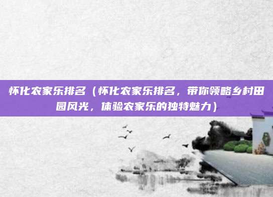 怀化农家乐排名(怀化农家乐排名,带你领略乡村田园风光,体验农家乐的独特魅力)