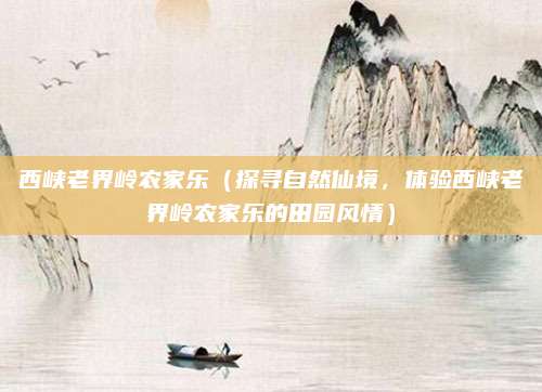 西峡老界岭农家乐(探寻自然仙境,体验西峡老界岭农家乐的田园风情)