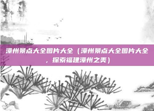 漳州景点大全图片大全(漳州景点大全图片大全,探索福建漳州之美)